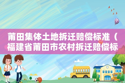 莆田集體土地拆遷賠償標(biāo)準(zhǔn)（福建省莆田市農(nóng)村拆遷賠償標(biāo)準(zhǔn)）