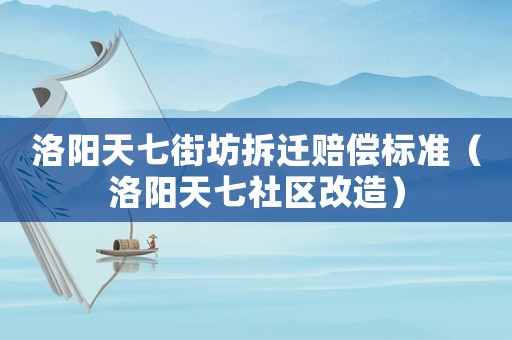 洛陽天七街坊拆遷賠償標準（洛陽天七社區改造）