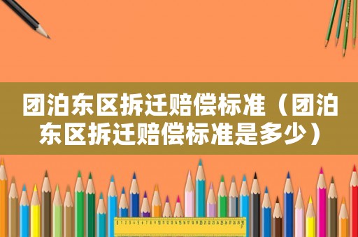 團泊東區拆遷賠償標準（團泊東區拆遷賠償標準是多少）