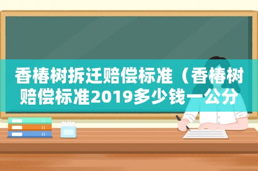 香椿樹拆遷賠償標準（香椿樹賠償標準2019多少錢一公分）