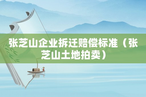 張芝山企業(yè)拆遷賠償標(biāo)準(zhǔn)（張芝山土地拍賣）