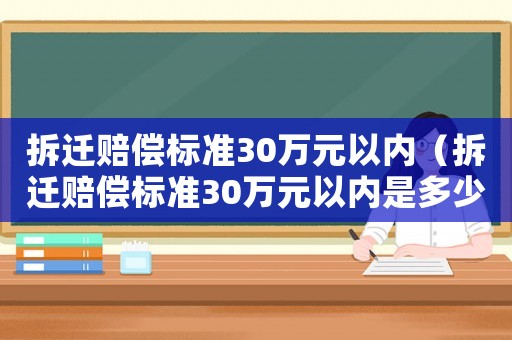 拆遷賠償標準30萬元以內（拆遷賠償標準30萬元以內是多少）