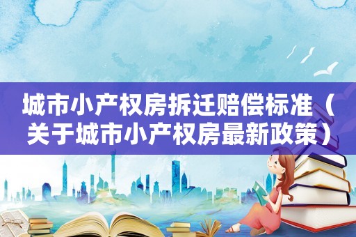 城市小產(chǎn)權(quán)房拆遷賠償標(biāo)準(zhǔn)（關(guān)于城市小產(chǎn)權(quán)房最新政策）