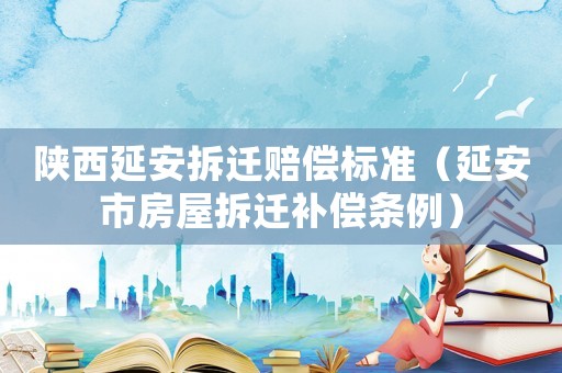 陜西延安拆遷賠償標(biāo)準(zhǔn)（延安市房屋拆遷補(bǔ)償條例）