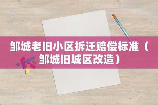 鄒城老舊小區拆遷賠償標準（鄒城舊城區改造）