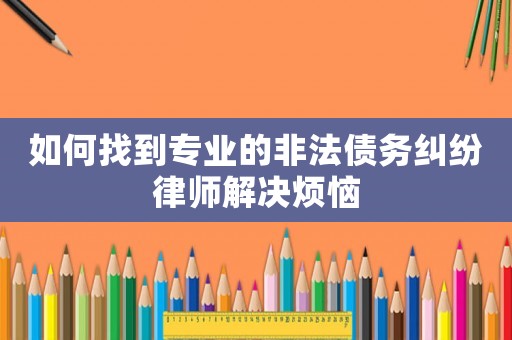 如何找到專業(yè)的非法債務(wù)糾紛律師解決煩惱