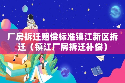 廠房拆遷賠償標準鎮江新區拆遷（鎮江廠房拆遷補償）
