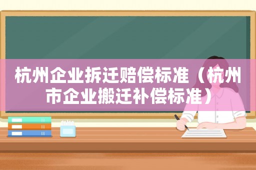 杭州企業拆遷賠償標準（杭州市企業搬遷補償標準）