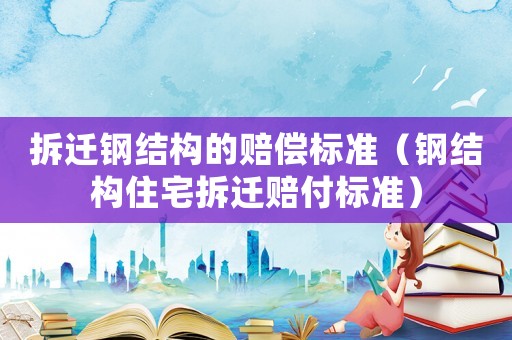 拆遷鋼結構的賠償標準（鋼結構住宅拆遷賠付標準）