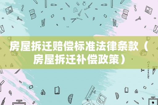 房屋拆遷賠償標準法律條款（房屋拆遷補償政策）
