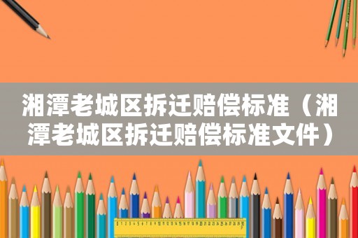 湘潭老城區拆遷賠償標準（湘潭老城區拆遷賠償標準文件）