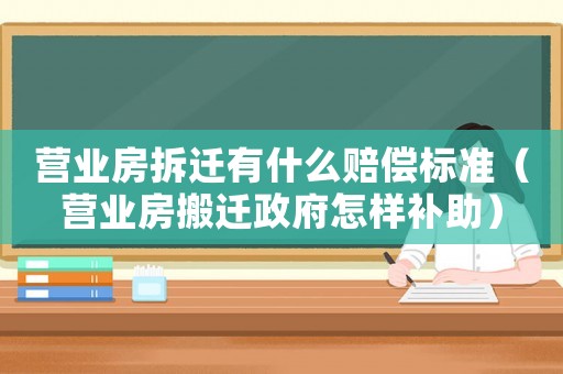 營業(yè)房拆遷有什么賠償標(biāo)準(zhǔn)（營業(yè)房搬遷政府怎樣補助）