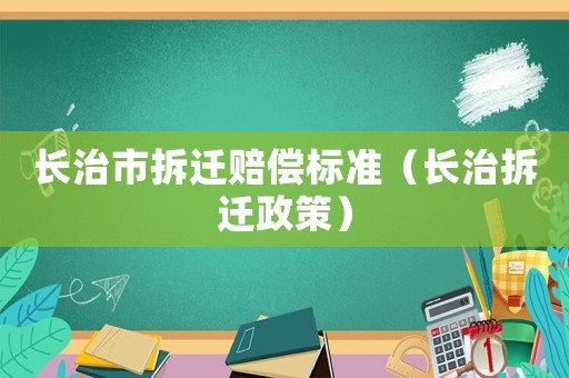 長治市拆遷賠償標準（長治拆遷政策）