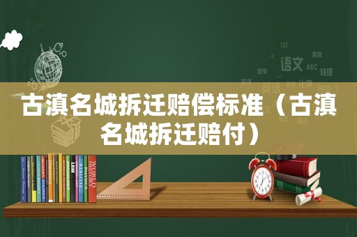 古滇名城拆遷賠償標準（古滇名城拆遷賠付）