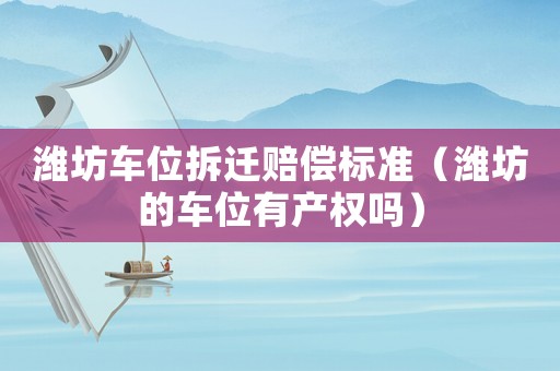 濰坊車位拆遷賠償標準（濰坊的車位有產權嗎）