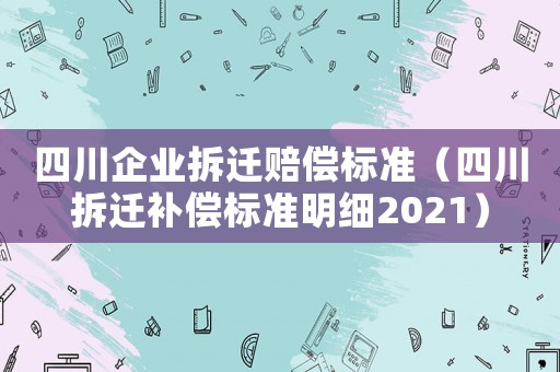 四川企業(yè)拆遷賠償標(biāo)準(zhǔn)（四川拆遷補(bǔ)償標(biāo)準(zhǔn)明細(xì)2021）