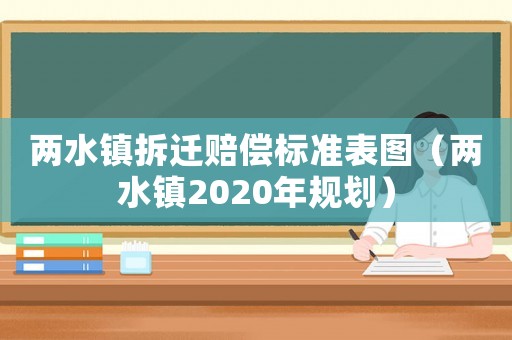 兩水鎮(zhèn)拆遷賠償標準表圖（兩水鎮(zhèn)2020年規(guī)劃）