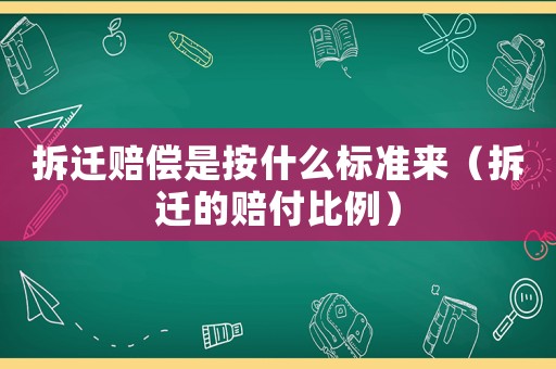 拆遷賠償是按什么標準來（拆遷的賠付比例）