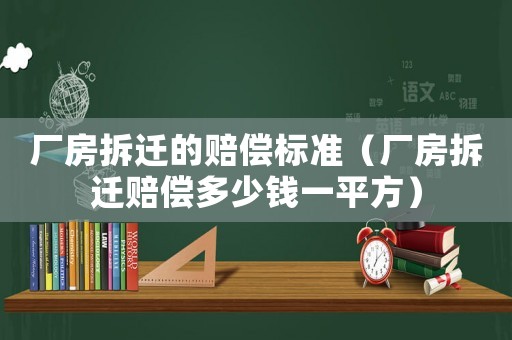 廠房拆遷的賠償標準（廠房拆遷賠償多少錢一平方）