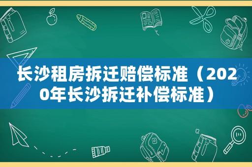 長(zhǎng)沙租房拆遷賠償標(biāo)準(zhǔn)（2020年長(zhǎng)沙拆遷補(bǔ)償標(biāo)準(zhǔn)）