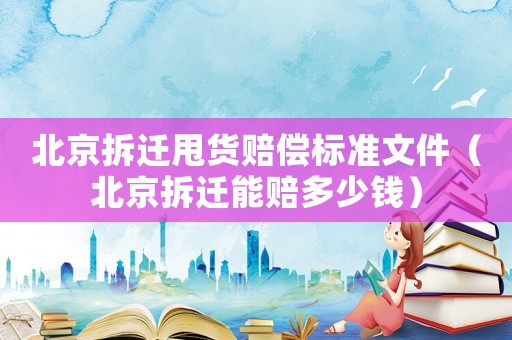 北京拆遷甩貨賠償標(biāo)準(zhǔn)文件（北京拆遷能賠多少錢）