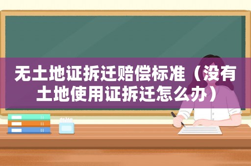 無土地證拆遷賠償標準（沒有土地使用證拆遷怎么辦）