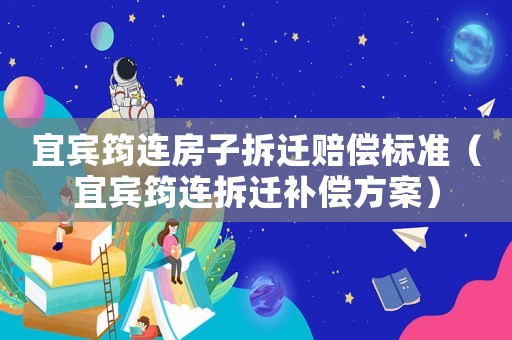 宜賓筠連房子拆遷賠償標準（宜賓筠連拆遷補償方案）
