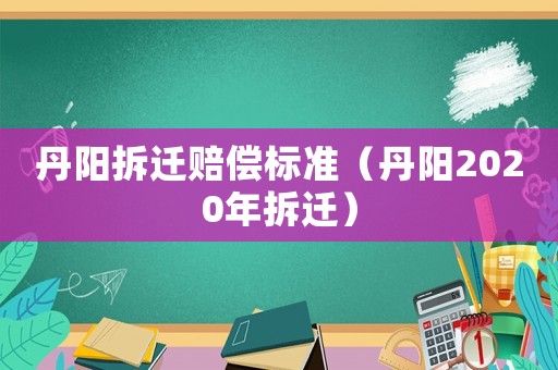 丹陽拆遷賠償標準（丹陽2020年拆遷）