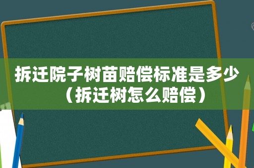 拆遷院子樹苗賠償標準是多少（拆遷樹怎么賠償）