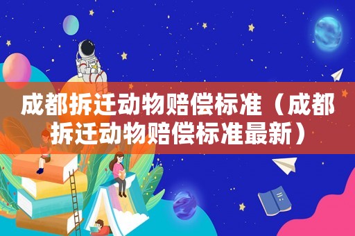 成都拆遷動(dòng)物賠償標(biāo)準(zhǔn)（成都拆遷動(dòng)物賠償標(biāo)準(zhǔn)最新）