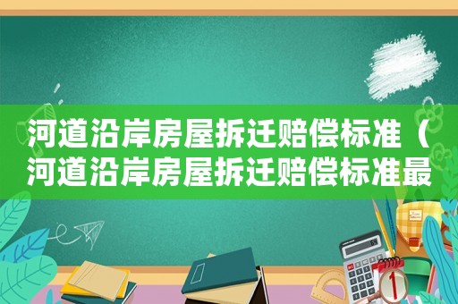河道沿岸房屋拆遷賠償標準（河道沿岸房屋拆遷賠償標準最新）