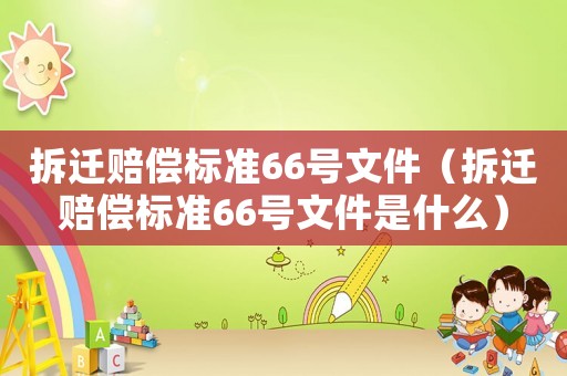 拆遷賠償標準66號文件（拆遷賠償標準66號文件是什么）