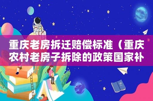 重慶老房拆遷賠償標準（重慶農村老房子拆除的政策國家補貼標準）