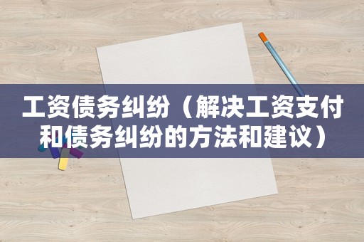 工資債務糾紛（解決工資支付和債務糾紛的方法和建議）