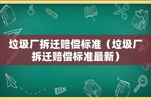 垃圾廠拆遷賠償標準（垃圾廠拆遷賠償標準最新）