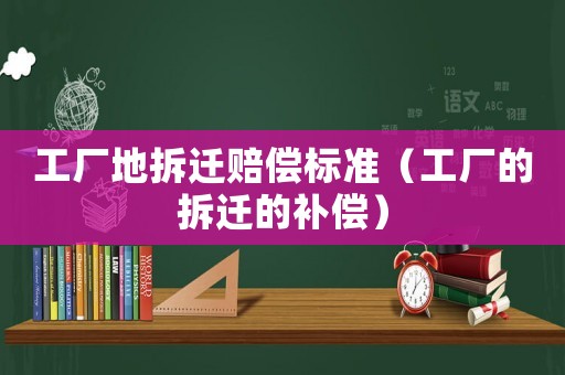 工廠地拆遷賠償標(biāo)準(zhǔn)（工廠的拆遷的補(bǔ)償）