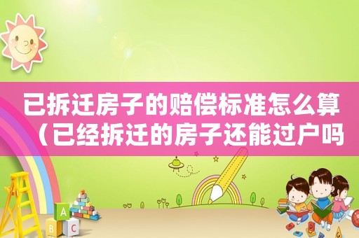已拆遷房子的賠償標準怎么算（已經拆遷的房子還能過戶嗎）
