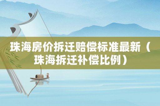 珠海房價拆遷賠償標(biāo)準(zhǔn)最新（珠海拆遷補(bǔ)償比例）