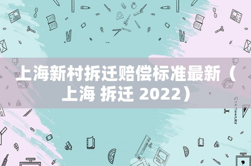 上海新村拆遷賠償標(biāo)準(zhǔn)最新（上海 拆遷 2022）