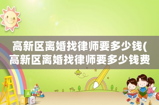 高新區離婚找律師要多少錢(高新區離婚找律師要多少錢費用)