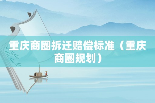 重慶商圈拆遷賠償標準（重慶商圈規劃）