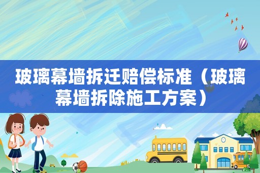 玻璃幕墻拆遷賠償標(biāo)準(zhǔn)（玻璃幕墻拆除施工方案）