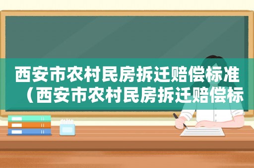 西安市農(nóng)村民房拆遷賠償標準（西安市農(nóng)村民房拆遷賠償標準表）