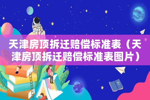 天津房頂拆遷賠償標(biāo)準(zhǔn)表（天津房頂拆遷賠償標(biāo)準(zhǔn)表圖片）