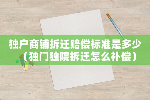 獨戶商鋪拆遷賠償標準是多少（獨門獨院拆遷怎么補償）