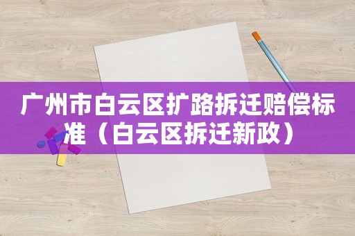 廣州市白云區擴路拆遷賠償標準（白云區拆遷新政）