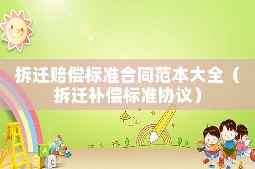 拆遷賠償標準合同范本大全（拆遷補償標準協議）