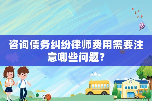 咨詢(xún)債務(wù)糾紛律師費(fèi)用需要注意哪些問(wèn)題？
