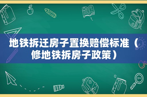 地鐵拆遷房子置換賠償標(biāo)準(zhǔn)（修地鐵拆房子政策）