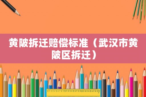黃陂拆遷賠償標準（武漢市黃陂區拆遷）